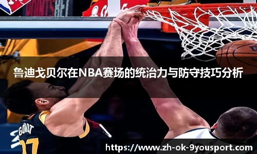 鲁迪戈贝尔在NBA赛场的统治力与防守技巧分析