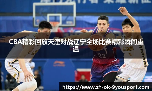 CBA精彩回放天津对战辽宁全场比赛精彩瞬间重温