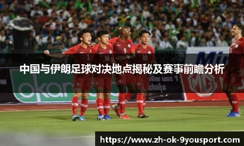 中国与伊朗足球对决地点揭秘及赛事前瞻分析