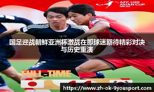 国足迎战朝鲜亚洲杯激战在即球迷期待精彩对决与历史重演