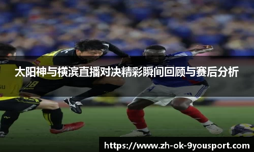 太阳神与横滨直播对决精彩瞬间回顾与赛后分析