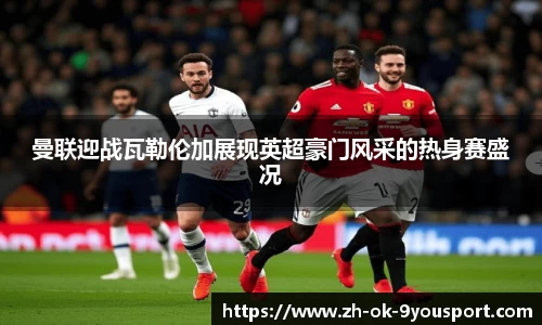 曼联迎战瓦勒伦加展现英超豪门风采的热身赛盛况