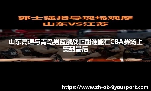 山东高速与青岛男篮激战正酣谁能在CBA赛场上笑到最后