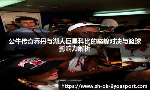 公牛传奇乔丹与湖人巨星科比的巅峰对决与篮球影响力解析